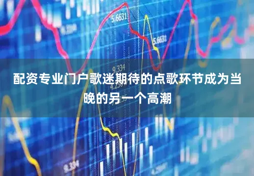 配资专业门户歌迷期待的点歌环节成为当晚的另一个高潮