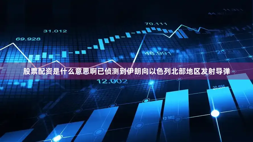 股票配资是什么意思啊已侦测到伊朗向以色列北部地区发射导弹