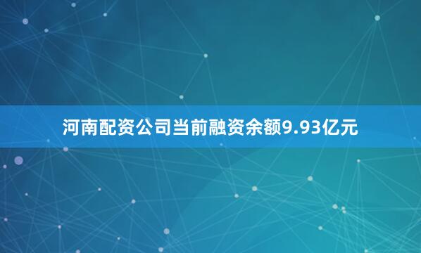 河南配资公司当前融资余额9.93亿元