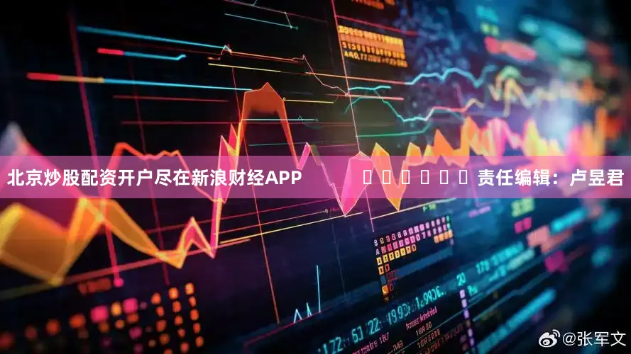 北京炒股配资开户尽在新浪财经APP            						责任编辑：卢昱君