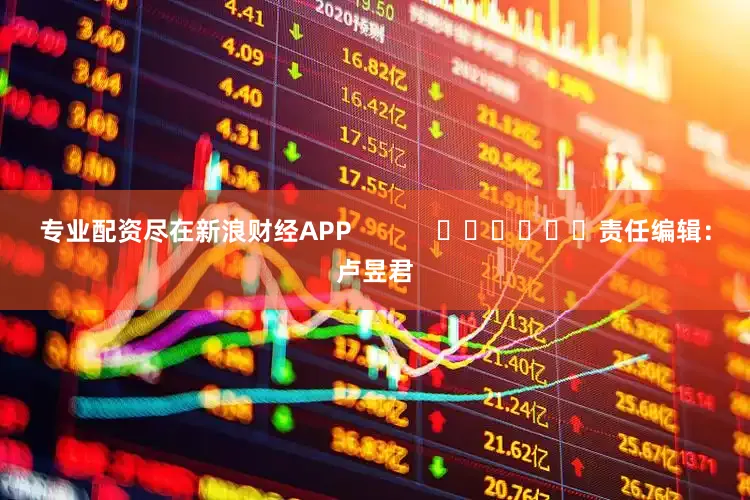 专业配资尽在新浪财经APP            						责任编辑：卢昱君