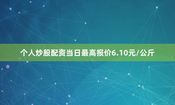 个人炒股配资当日最高报价6.10元/公斤