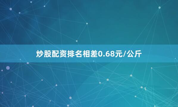 炒股配资排名相差0.68元/公斤