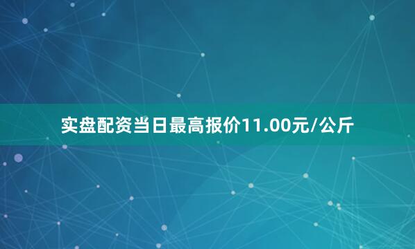 实盘配资当日最高报价11.00元/公斤