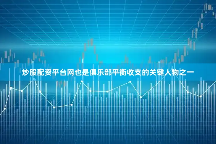 炒股配资平台网也是俱乐部平衡收支的关键人物之一
