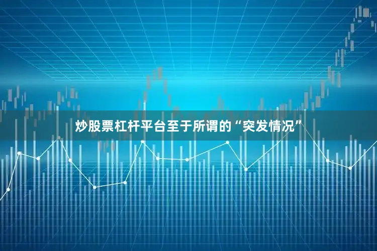 炒股票杠杆平台至于所谓的“突发情况”