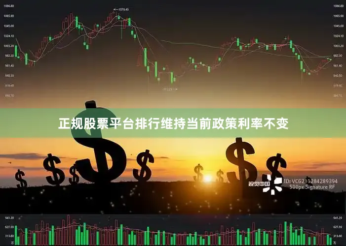 正规股票平台排行维持当前政策利率不变